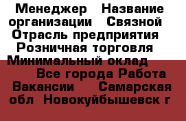 Менеджер › Название организации ­ Связной › Отрасль предприятия ­ Розничная торговля › Минимальный оклад ­ 20 000 - Все города Работа » Вакансии   . Самарская обл.,Новокуйбышевск г.